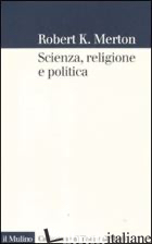 SCIENZA, RELIGIONE E POLITICA - MERTON ROBERT K.; BUCCHI M. (CUR.)