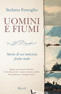 UOMINI E FIUMI. STORIA DI UN'AMICIZIA FINITA MALE - FENOGLIO STEFANO