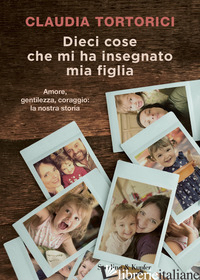 DIECI COSE CHE MI HA INSEGNATO MIA FIGLIA. AMORE, GENTILEZZA, CORAGGIO: LA NOSTR - TORTORICI CLAUDIA