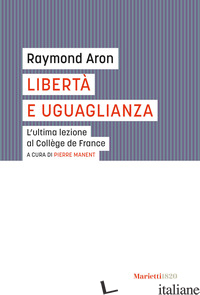 LIBERTA' E UGUAGLIANZA. L'ULTIMA LEZIONE AL COLLEGE DE FRANCE - ARON RAYMOND; MANENT P. (CUR.)