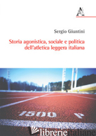 STORIA AGONISTICA, SOCIALE E POLITICA DELL'ATLETICA LEGGERA ITALIANA - GIUNTINI SERGIO