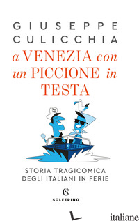 A VENEZIA CON UN PICCIONE IN TESTA. STORIA TRAGICOMICA DEGLI ITALIANI IN FERIE - CULICCHIA GIUSEPPE
