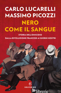 NERO COME IL SANGUE. STORIA DELL'OMICIDIO DALLA RIVOLUZIONE FRANCESE AI GIORNI N - LUCARELLI CARLO; PICOZZI MASSIMO