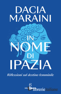 IN NOME DI IPAZIA. RIFLESSIONI SUL DESTINO FEMMINILE - MARAINI DACIA; MURRALI E. (CUR.)