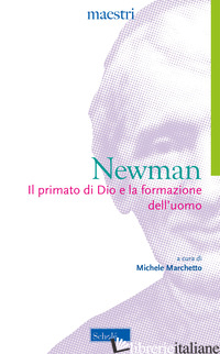 PRIMATO DI DIO E LA FORMAZIONE DELL'UOMO (IL) - NEWMAN JOHN HENRY; MARCHETTO M. (CUR.)