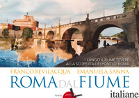 ROMA DAL FIUME. LUNGO IL FIUME TEVERE ALLA SCOPERTA DEI PONTI DI ROMA. EDIZ. ILL - BEVILACQUA FRANCO; SANNA EMANUELA