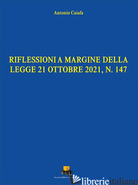 RIFLESSIONI A MARGINE DELLA LEGGE 21 OTTOBRE 2021, N. 147. EDIZ. INTEGRALE - CAIAFA ANTONIO