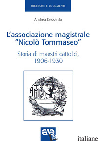 ASSOCIAZIONE MAGISTRALE «NICOLO' TOMMASEO». STORIA DI MAESTRI CATTOLICI (1906-19 - DESSARDO ANDREA