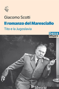 ROMANZO DEL MARESCIALLO. TITO E LA JUGOSLAVIA (IL) - SCOTTI GIACOMO