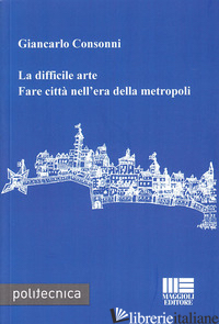 DIFFICILE ARTE. FARE CITTA' NELL'ERA DELLA METROPOLI (LA) - CONSONNI GIANCARLO