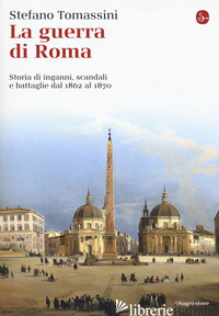 GUERRA DI ROMA. STORIA DI INGANNI, SCANDALI E BATTAGLIE DAL 1862 AL 1870 (LA) - TOMASSINI STEFANO