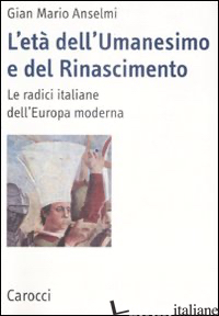 ETA' DELL'UMANESIMO E DEL RINASCIMENTO. LE RADICI ITALIANE DELL'EUROPA MODERNA ( - ANSELMI G. MARIO