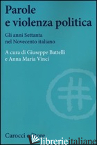 PAROLE E VIOLENZA POLITICA. GLI ANNI SETTANTA NEL NOVECENTO ITALIANO - BATTELLI G. (CUR.); VINCI A. M. (CUR.)