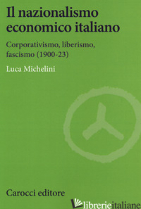 NAZIONALISMO ECONOMICO ITALIANO. CORPORATIVISMO, LIBERISMO, FASCISMO (IL) - MICHELINI LUCA