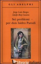 SEI PROBLEMI PER DON ISIDRO PARODI - BORGES JORGE L.; BIOY CASARES ADOLFO; MELIS A. (CUR.)