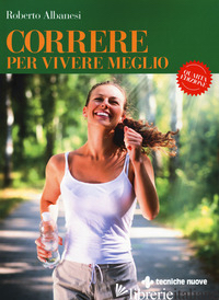 CORRERE PER VIVERE MEGLIO. DAL PRINCIPIANTE ALL'AGONISTA - ALBANESI ROBERTO