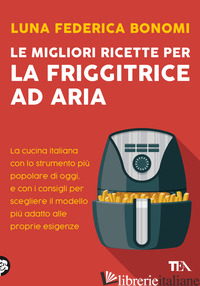 MIGLIORI RICETTE PER LA FRIGGITRICE AD ARIA. LA CUCINA ITALIANA CON LO STRUMENTO - BONOMI LUNA FEDERICA