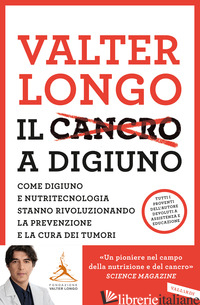 CANCRO A DIGIUNO. COME DIGIUNO E NUTRITECNOLOGIA STANNO RIVOLUZIONANDO LA PREVEN - LONGO VALTER D.