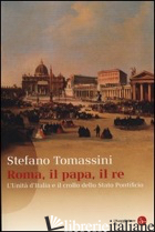 ROMA, IL PAPA, IL RE. L'UNITA' D'ITALIA E IL CROLLO DELLO STATO PONTIFICIO - TOMASSINI STEFANO