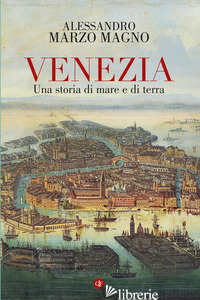 VENEZIA. UNA STORIA DI MARE E DI TERRA - MARZO MAGNO ALESSANDRO