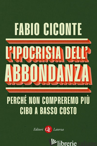 IPOCRISIA DELL'ABBONDANZA. PERCHE' NON COMPREREMO PIU' CIBO A BASSO COSTO (L') - CICONTE FABIO