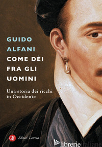 COME DEI FRA GLI UOMINI. UNA STORIA DEI RICCHI IN OCCIDENTE - ALFANI GUIDO
