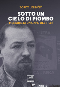 SOTTO UN CIELO DI PIOMBO. MEMORIE DI UN CAPO DEL TIGR - JELINCIC DUSAN