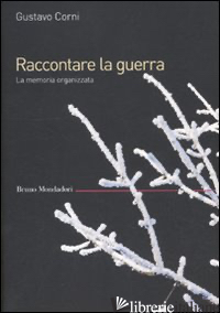 RACCONTARE LA GUERRA. LA MEMORIA ORGANIZZATA - CORNI GUSTAVO