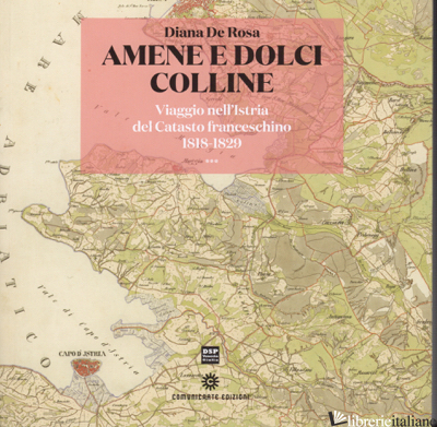 AMENE E DOLCI COLLINE. VIAGGIO NELL'ISTRIA DEL CATASTO FRANCESCHINO (1818-1829) - DE ROSA DIANA