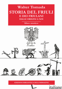 STORIA DEL FRIULI E DEI FRIULANI. DALLE ORIGINI A NOI - TOMADA WALTER