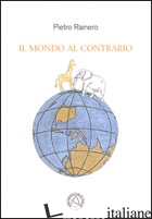 MONDO AL CONTRARIO (IL) - RAINERO PIETRO