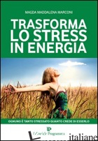 TRASFORMA LO STRESS IN ENERGIA - MARCONI MAGDA MADDALENA
