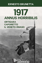 1917 ANNUS HORRIBILIS. ORTIGARA, CAPORETTO, IL VENETO INVASO - BRUNETTA ERNESTO