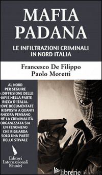 MAFIA PADANA. LE INFILTRAZIONI CRIMINALI IN NORD ITALIA - DE FILIPPO FRANCESCO; MORETTI PAOLO