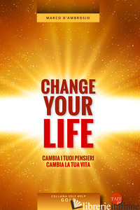 CHANGE YOUR LIFE. CAMBIA I TUOI PENSIERI, CAMBIA LA TUA VITA - D'AMBROSIO MARCO