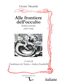 ALLE FRONTIERE DELL'OCCULTO. SCRITTI ESOTERICI (1907-1952) - MEYRINK GUSTAV; DE TURRIS G. (CUR.); SCARABELLI A. (CUR.)
