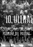 IO, ULTRAS PADRONE DEL PALLONE - ARENA ANDREA