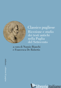 CLASSICO PUGLIESE. RICEZIONE E STUDIO DEI TESTI ANTICHI NELLA PUGLIA DEL SETTECE - BIANCHI N. (CUR.); DE ROBERTIS F. (CUR.)