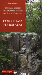 FORTEZZA HERMADA. STORIA E ITINERARI DELLA GRANDE GUERRA IN ITALIA E SLOVENIA - TODERO ROBERTO; FABI L. (CUR.)
