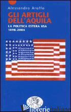 ARTIGLI DELL'AQUILA. LA POLITICA ESTERA USA 1898-2004 (GLI) - ARUFFO ALESSANDRO