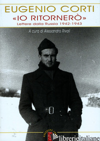 «IO RITORNERO». LETTERE DALLA RUSSIA 1942-1943 - CORTI EUGENIO; RIVALI A. (CUR.)