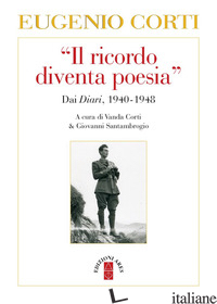 «RICORDO DIVENTA POESIA». DAI DIARI 1940-1949 (IL) - CORTI EUGENIO; CORTI V. (CUR.); SANTAMBROGIO G. (CUR.)