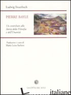PIERRE BAYLE. UN CONTRIBUTO ALLA STORIA DELLA FILOSOFIA E DELL'UMANITA' - FEUERBACH LUDWIG; BARBERA M. L. (CUR.)