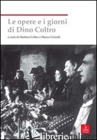 OPERE E I GIORNI DI DINO COLTRO (LE) - GIRARDI M. (CUR.); COLTRO S. (CUR.)