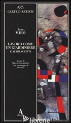 LAVORO COME UN GIARDINIERE E ALTRI SCRITTI - MIRO' JOAN; ALESSANDRINI M. (CUR.)