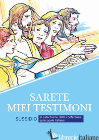 SARETE MIEI TESTIMONI. SUSSIDIO AL CATECHISMO DELLA CONFERENZA EPISCOPALE ITALIA - AA VV