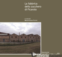 FABBRICA DELLO ZUCCHERO DI FICAROLO (LA) - FURINI M. (CUR.)