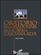 ORATORIO DELLA MADONNA DELLA CAVA IN CASCIANA ALTA - ARRIGHINI ALBERTO; CATONI C. (CUR.)
