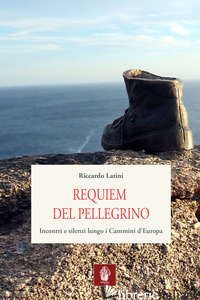 REQUIEM DEL PELLEGRINO. INCONTRI E SILENZI LUNGO I CAMMINI D'EUROPA - LATINI RICCARDO