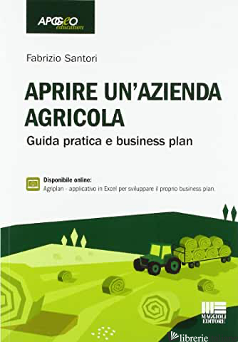 APRIRE UN'AZIENDA AGRICOLA. GUIDA PRATICA E BUSINESS PLAN - SANTORI FABRIZIO
